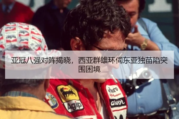 亚冠八强对阵揭晓，西亚群雄环伺东亚独苗陷突围困境