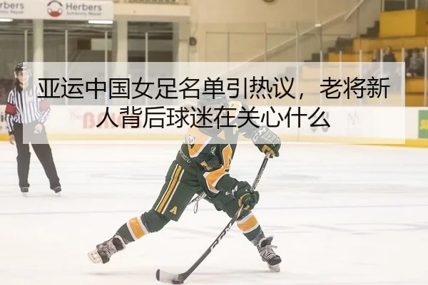 亚运中国女足名单引热议，老将新人背后球迷在关心什么
